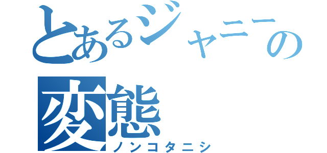 とあるジャニーズの変態（ノンコタニシ）