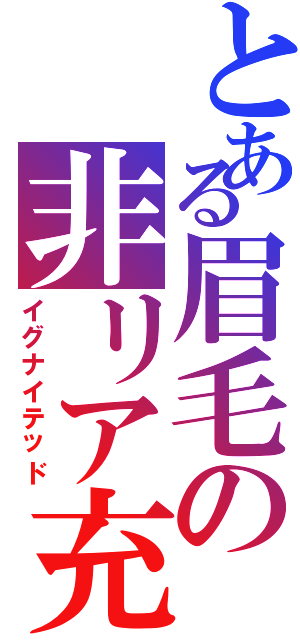 とある眉毛の非リア充（イグナイテッド）