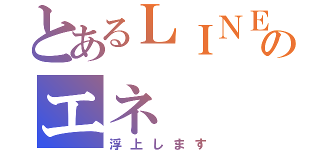 とあるＬＩＮＥのエネ（浮上します）