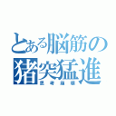 とある脳筋の猪突猛進（思考崩壊）