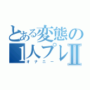 とある変態の１人プレイⅡ（オナニー）