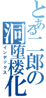 とある二郎の洞堕楼化（インデックス）