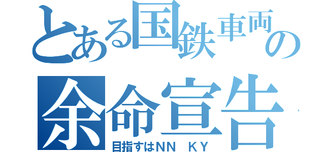 とある国鉄車両の余命宣告（目指すはＮＮ ＫＹ）