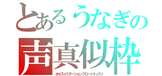 とあるうなぎの声真似枠（ボイスイミテーションブロードキャスト）