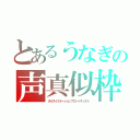 とあるうなぎの声真似枠（ボイスイミテーションブロードキャスト）