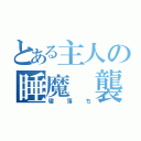 とある主人の睡魔 襲撃（寝落ち）