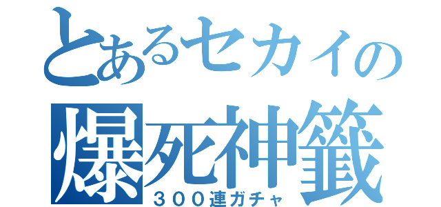 とあるセカイの爆死神籤（３００連ガチャ）