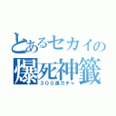 とあるセカイの爆死神籤（３００連ガチャ）