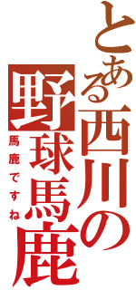 とある西川の野球馬鹿（馬鹿ですね）