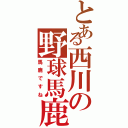 とある西川の野球馬鹿（馬鹿ですね）