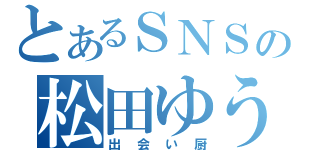 とあるＳＮＳの松田ゆうき（出会い厨）