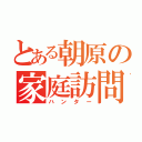 とある朝原の家庭訪問（ハンター）