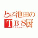 とある池田のＴＢＳ厨（ＴＢＳちゅう）