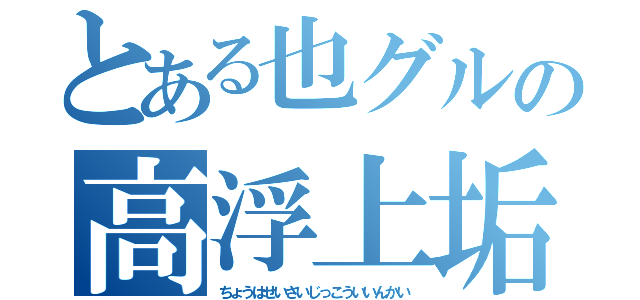 とある也グルの高浮上垢（ちょうはせいさいじっこういいんかい）