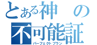 とある神の不可能証明（パーフェクトプラン）