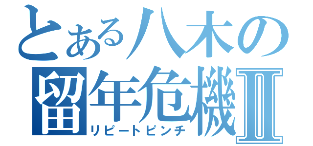 とある八木の留年危機Ⅱ（リピートピンチ）