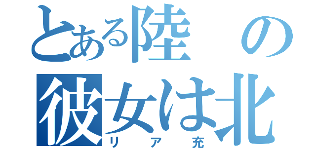 とある陸の彼女は北井（リア充）