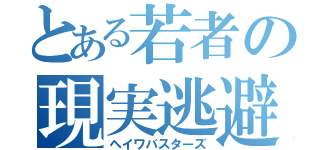 とある若者の現実逃避（ヘイワバスターズ）