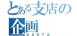 とある支店の企画（ＶＡＲＴＡ）