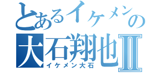 とあるイケメンの大石翔也Ⅱ（イケメン大石）