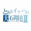 とあるイケメンの大石翔也Ⅱ（イケメン大石）