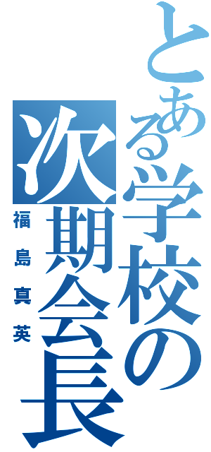 とある学校の次期会長（福島真英）