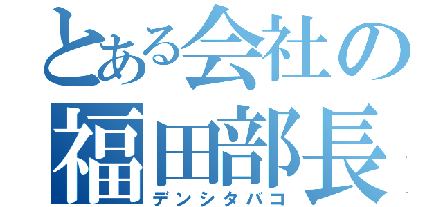 とある会社の福田部長（デンシタバコ）