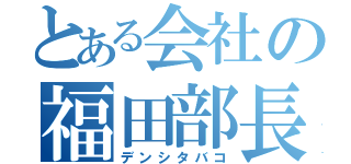 とある会社の福田部長（デンシタバコ）