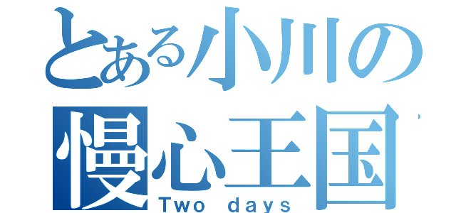 とある小川の慢心王国（Ｔｗｏ ｄａｙｓ）