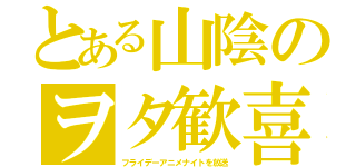 とある山陰のヲタ歓喜（フライデーアニメナイトを放送）