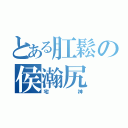 とある肛鬆の侯瀚尻（宅神）