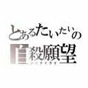 とあるたいたいの自殺願望（シニタイタイ）