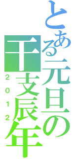 とある元旦の干支辰年（２ ０ １ ２）