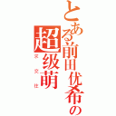 とある前田优希 の超级萌（求交往）