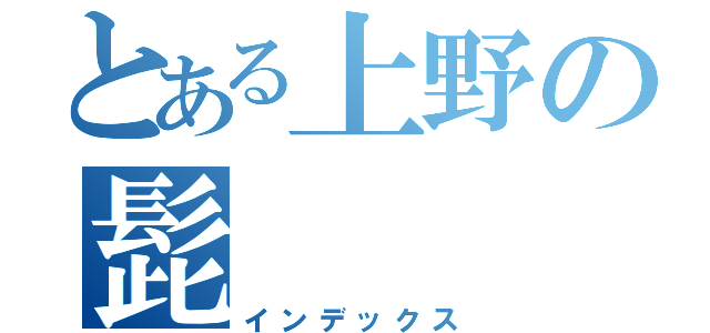 とある上野の髭（インデックス）