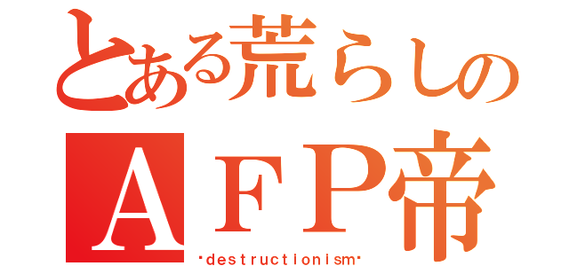 とある荒らしのＡＦＰ帝۝۩（⃣ｄｅｓｔｒｕｃｔｉｏｎｉｓｍ⃣）