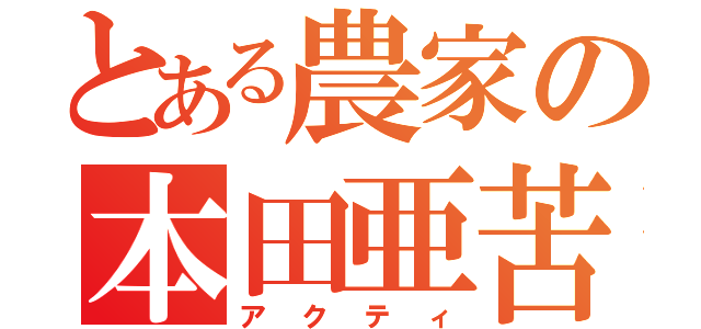 とある農家の本田亜苦手偉（アクティ）