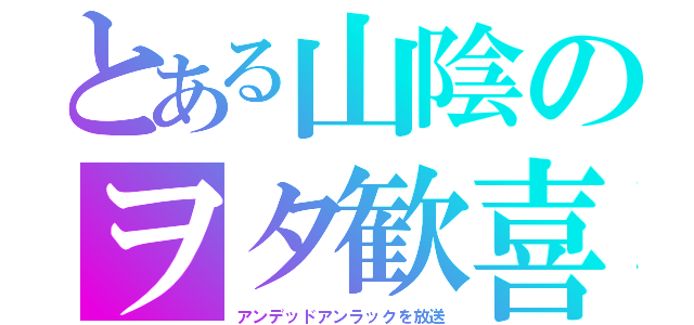 とある山陰のヲタ歓喜（アンデッドアンラックを放送）