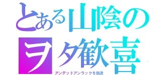 とある山陰のヲタ歓喜（アンデッドアンラックを放送）