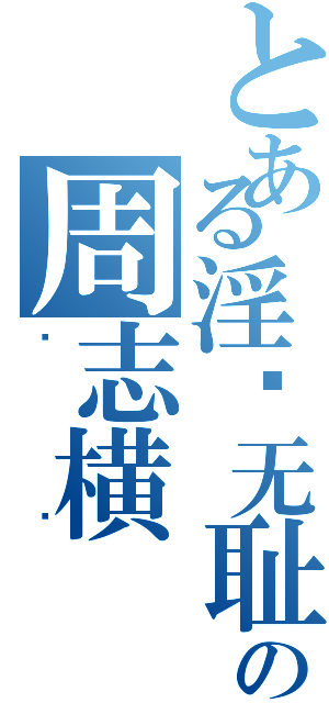 とある淫荡无耻の周志横（鱿鱼）