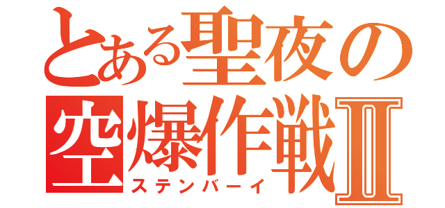 とある聖夜の空爆作戦Ⅱ（ステンバーイ）