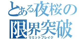 とある夜桜の限界突破（リミットブレイク）