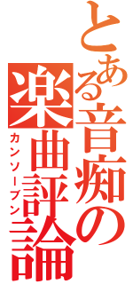 とある音痴の楽曲評論（カンソーブン）