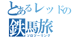 とあるレッドの鉄馬旅（ソロツーリング）