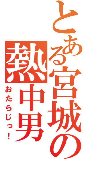 とある宮城の熱中男（おたらじっ！）