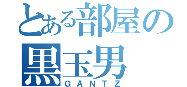 とある部屋の黒玉男（ＧＡＮＴＺ）