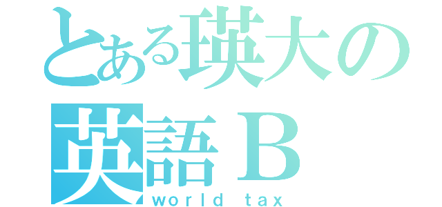 とある瑛大の英語Ｂ（ｗｏｒｌｄ ｔａｘ）