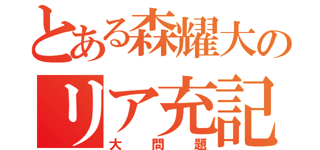 とある森耀大のリア充記（大問題）