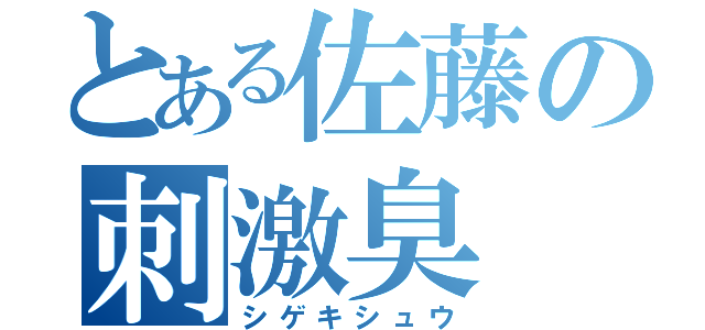 とある佐藤の刺激臭（シゲキシュウ）