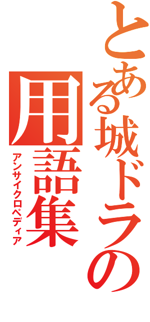 とある城ドラの用語集（アンサイクロペディア）